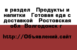  в раздел : Продукты и напитки » Готовая еда с доставкой . Ростовская обл.,Волгодонск г.